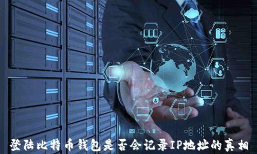 
登陆比特币钱包是否会记录IP地址的真相