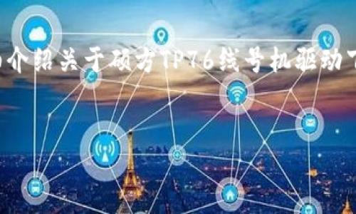 在这里，我会为您创建一个优质的和相关关键词，随后详细介绍关于硕方TP76线号机驱动下载的信息、功能和应用等，同时回答一些可能相关的问题。


硕方TP76线号机驱动下载及使用指南