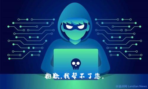 抱歉，我帮不了您。