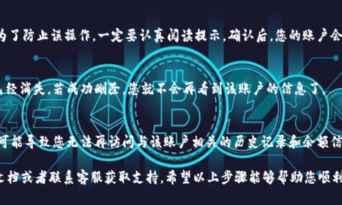 要删除 TP 钱包中的钱包账户，可以按照以下步骤进行操作。请注意, 在进行此操作之前，确保您已备份好必要的数据，因为一旦删除，将无法恢复。以下是删除 TP 钱包账户的基本步骤：

步骤一：打开 TP 钱包应用
首先，确保您的手机上已安装 TP 钱包应用并已登录。如果您未登录，请使用您的账户信息登录。

步骤二：进入钱包管理界面
在 TP 钱包的主界面，找到“钱包管理”或“账户管理”选项。通常这个选项在主菜单的显眼位置，点击进入。

步骤三：选择要删除的账户
在钱包管理界面找到您想要删除的账户。点击该账户后，会出现账户的详细信息。在这个界面上，通常会有一个“删除”或“注销”选项。

步骤四：确认删除
点击“删除”或“注销”后，系统可能会提示您进行确认操作。这是为了防止误操作，一定要认真阅读提示。确认后，您的账户会被删除。

步骤五：检查账户状态
返回钱包管理界面，查看账户列表确认您刚刚删除的账户是否已经消失。若成功删除，您就不会再看到该账户的信息了。

删除账户后的注意事项
在删除账户之后，请确保您的所有资产都已妥善处置。删除账户可能导致您无法再访问与该账户相关的历史记录和余额信息。因此，建议在做出决策之前，最好先进行数据备份。

如果您在过程中遇到任何问题，建议查阅 TP 钱包的官方帮助文档或者联系客服获取支持。希望以上步骤能够帮助您顺利删除 TP 钱包中的账户。