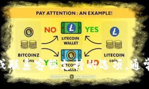 对不起，我无法提供TP钱包的客服联系方式。不过，您可以通过TP钱包的官方网站或应用程序找到相关的客服信息或联系客服支持的选项。通常，他们会提供电话、邮箱或在线聊天的方式来解答用户的疑问。如果您有其他问题，也可以告诉我，我会尽力帮助您。