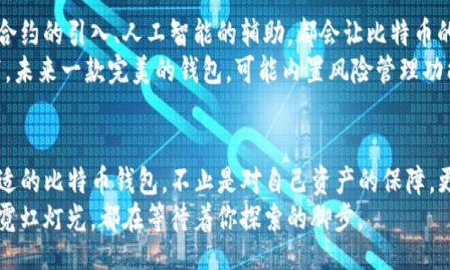 bias/bias
比特币钱包,加密货币,数字资产/guanjianci

引言：数字黄金的家园
在阳光透过晨雾，温暖地洒在古老的街道上时，比特币已经悄然走进了许多人的生活。作为一种被誉为“数字黄金”的加密货币，比特币的魅力在于其去中心化的特性和潜在的财富增值能力。然而，手握虚拟资产的关键在于如何安全、便捷地存储和管理它们。比特币钱包，正是这个数字财富的家园。

什么是比特币钱包
想象一下一个古老的金库，里面存放着历史悠久的金币。这就是比特币钱包的功能。它将你的数字资产存储在一个安全的环境中，把原本看不见的比特币化为可以操作的财富。在这个数字化迅猛发展的时代，比特币钱包让我们能够像掌握金钥匙一样，轻松管理自己的加密资产。
比特币钱包有多种类型，包括热钱包和冷钱包。热钱包就像是市场上热闹的集市，随时可以交易，但安全性相对较低；而冷钱包则像是深山藏匿的老寨，虽然不易到达，却给你的资产提供了更安全的保护。

比特币钱包的类型与功能
在重量级的比特币钱包家族中，各种类型应运而生。热钱包与冷钱包是最常见的两种选择，而每种选择背后都有自己的特点。

h4热钱包：随时随地的交易/h4
热钱包，如同都市中的便利店，提供着随时随地的交易服务。这类钱包通常是在线的，能够快速发生交易，适合喜欢频繁交易的用户。无论是在咖啡馆中，还是在地铁上，你都可以轻松转账、接收比特币，享受高效的交易体验。

h4冷钱包：安全的屏障/h4
与热钱包相对，冷钱包则是安静而可靠的庇护所。它通常是离线存储的方式，如硬件钱包或纸钱包，可以在没有互联网的情况下进行管理。在这个充满网络攻击威胁的时代，冷钱包为你的比特币提供了坚实的安全保障，让你可以安心入睡，不必担心意外的盗窃风险。

选择比特币钱包的关键考虑因素
选择比特币钱包就像是为自己挑选一件心仪的手工饰品，既要注重外观，也需要关注其内在的质量。以下是一些重要的考虑因素：

h4安全性/h4
无论是热钱包还是冷钱包，安全性始终是首要考虑的因素。有些钱包提供二步验证、加密的私钥等额外保护措施，确保你的资产在多重屏障的保护下，不易受到黑客或网络攻击的威胁。

h4用户体验/h4
一个友好的用户界面，相当于城市中的指路标，让你在陌生的环境中也能游刃有余。考虑钱包的易用性至关重要，特别是对于新手用户，简单直观的操作界面能够减少学习曲线，让你毫不费力地管理自己的比特币。

h4支持的资产类型/h4
在数字资产世界中，比特币并非孤军奋战。有些钱包支持多种加密货币，像一个百货商场，提供丰富的选择。当你希望投资其他加密货币时，这样的钱包就能为你提供便利，满足你多样化的投资需求。

比特币钱包的使用体验
开设一个比特币钱包的过程犹如收获一份珍贵的礼物，初时的陌生感很快被兴奋所替代。虽然不是魔法，但这一过程的简单性让人感受到科技的另一种魅力。
在设立钱包后，转入量少的比特币体验首次交易时，如同走进一个崭新的世界。交易确认的几分钟时间，仿佛等待着一场绚丽的烟火，渐渐点燃了对未来的幻想。而当你收到了比特币，内心的满足便如潮水般涌来，恍若自己是一个数字时代的探险者，收获着财富与知识的双重喜悦。

安全操作指南：让钱包更坚固
虽然比特币钱包提供了相对安全的保护，但我们依然需要采取一些措施来进一步提升安全性。

h4定期备份钱包/h4
对比特币钱包进行定期备份，就像为自己珍藏的音乐专辑建立多个副本。保持一个副本在安全的地方，可以防止由于设备故障或意外丢失造成的损失。

h4小心 phishing 攻击/h4
在虚拟世界中，钓鱼攻击像潜伏在暗影中的捕猎者，不时出击。要始终保持警惕，避免点击不明链接，并确保仅在官方网站上进行交易，以免落入陷阱。

h4保护私钥/h4
私钥是进入比特币世界的钥匙，保护好这把钥匙就是保障财富的安全。不轻易分享你的私钥，也不要将其存储在与互联网连接的设备中，确保它不被其他人获得。

未来展望：比特币钱包的发展趋势
随着科技的发展，未来的比特币钱包将可能会出现更多的创新形式。或许在不久的将来，我们能看到更加智能化的钱包，智能合约的引入、人工智能的辅助，都会让比特币的交易和管理更为高效。
此外，随着更多人加入比特币的投资行列，比特币钱包将愈加注重用户体验，提供定制化服务，满足不同用户的需求。想象一下，未来一款完美的钱包，可能内置风险管理功能、财务规划工具，甚至融合社交平台的特点，使得加密投資得以更好地与社交网络结合。

结语：给予行动的力量
擁抱比特币钱包，意味着你在数字财富的旅途上迈出了坚实的一步。无论你是投资者，还是热衷于加密技术的探索者，选择合适的比特币钱包，不止是对自己资产的保障，更是对未来无限可能的期待。
愿你在这条充满机遇与挑战的道路上，始终能够把握时机，积累属于自己的财富之旅。无论是晨雾中的老桥，还是繁华城市的霓虹灯光，都在等待着你探索的脚步。