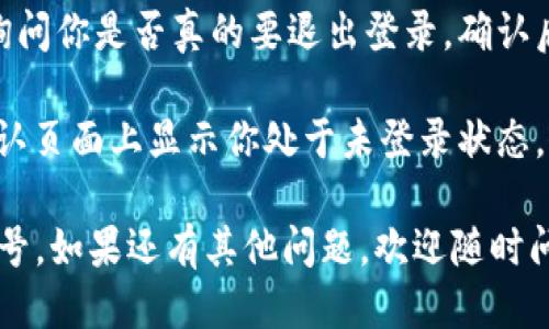 要退出t p钱包账号，你可以按照以下步骤进行操作：

1. **打开t p钱包应用**：在你的手机上找到并点击t p钱包的图标，打开应用。

2. **进入个人中心**：如果你已经登录，通常在主界面左下角会有一个“我的”或“我”的图标，点击这个图标进入个人中心。

3. **找到设置选项**：在个人中心页面，向下滚动，寻找“设置”或者“账户设置”的选项，点击进入。

4. **选择退出登录**：在设置页面中，通常会有一个“退出登录”的选项。点击这个选项。

5. **确认退出**：系统可能会弹出确认框，询问你是否真的要退出登录。确认后，你的账户将会退出。

6. **检查账户状态**：退出后，返回首页，确认页面上显示你处于未登录状态。

希望这些步骤能帮助你顺利退出t p钱包账号。如果还有其他问题，欢迎随时问我！