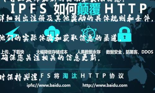 关于TP钱包是否有注册和登录奖金的问题，具体的活动和奖励政策通常会随着时间和不同地区的活动而变化。一般来说，加密货币钱包和交易所为了吸引新用户，会不定期推出注册奖励、登录奖励或者交易手续费减免等促销活动。

如果您想确认TP钱包目前是否有相关的奖金活动，建议您采取以下几个步骤：

1. **访问官方网站**：前往TP钱包的官方网站或其官方社交媒体渠道，项目方通常会在这些平台上发布最新的活动和奖励信息。

2. **查看用户协议和活动页面**：许多钱包和交易所都会在用户协议或专门的活动页面中详细列出注册及其他奖励的具体规则和条件。

3. **社区互动**：加入TP钱包的官方社群（如Telegram、Discord等），与其他用户交流，了解他们的实际体验和获取信息的渠道。

4. **关注通知**：很多钱包会通过推送通知或新闻公告等方式告知用户有关新活动的信息，确保您关注相关的信息更新。

由于区块链和加密货币行业变化迅速，具体的优惠活动往往会有期限或特殊条款，因此请随时保持关注。