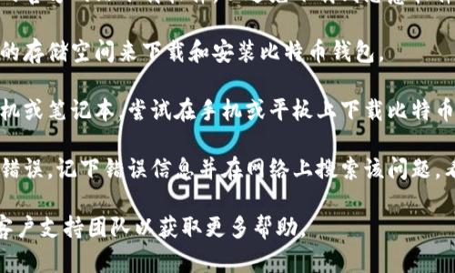 在这里，我无法直接帮助您解决比特币钱包无法下载的问题，但我可以提供一些建议和解决方案。以下是一些您可以尝试的步骤：

1. **检查网络连接**：确保您的互联网连接稳定，可以尝试刷新页面或重启路由器。

2. **使用不同的浏览器**：有时浏览器的设置或扩展可能会影响下载。尝试使用另一种浏览器，例如Chrome、Firefox或Edge。

3. **关闭防火墙或杀毒软件**：一些防火墙或杀毒软件可能会阻止下载。您可以暂时关闭它们，然后再尝试下载。

4. **访问官方渠道**：确保您从比特币钱包的官方网站下载软件，以避免下载到恶意软件。官方链接通常能确保下载的文件是安全的。

5. **检查存储空间**：确认您的设备有足够的存储空间来下载和安装比特币钱包。

6. **尝试移动设备**：如果您使用的是台式机或笔记本，尝试在手机或平板上下载比特币钱包。

7. **搜索错误信息**：如果下载过程中出现错误，记下错误信息并在网络上搜索该问题，看看其他用户的解决方案。

如果问题仍然存在，考虑联系比特币钱包的客户支持团队以获取更多帮助。