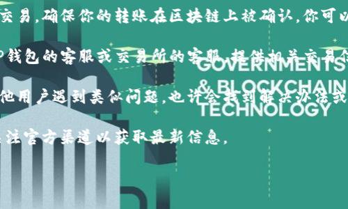 针对“t p钱包转入交易所没到账”这一问题，我无法直接提供具体的解决方案或支持，因为这涉及特定的金融产品和服务。你可以尝试以下步骤来解决此问题：

1. **确认交易状态**：首先，检查你的TP钱包中的交易历史，确认转账是否成功；有时转账状态可能显示为待处理。

2. **查看转账信息**：确保你提供了正确的交易所地址。有时一个小小的错误，例如一个字符的错误，可能导致资金无法到账。

3. **网络确认**：某些区块链网络可能需要时间来确认交易，确保你的转账在区块链上被确认。你可以通过区块链浏览器来查询你的交易状态。

4. **联系客服**：如果转账长时间没有到账，可以联系TP钱包的客服或交易所的客服，提供相关交易信息以获得支持。

5. **社区讨论**：在相关的社区或论坛上查找是否有其他用户遇到类似问题，也许会找到解决办法或临时对策。

6. **留意更新**：有时交易所可能会进行维护或更新，关注官方渠道以获取最新信息。

希望这些信息能够帮助你解决问题。