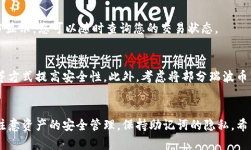 购买瑞波币（XRP）通过TP钱包的步骤相对简单，以下是详细的操作指南，将帮助您顺利完成交易。

步骤一：下载与安装TP钱包
要购买瑞波币，您首先需要在您的手机上下载并安装TP钱包。您可以在Android或iOS的应用商店中搜索“TP钱包”，并点击下载。安装完成后，打开应用并根据提示进行注册，您可以选择创建新钱包或导入已有钱包。

步骤二：备份钱包
在创建新钱包后，TP钱包会提供给您一个助记词。请务必将这个助记词妥善保管，因为它是恢复钱包的唯一方式。千万不要将其分享给任何人，以确保您的资产安全。

步骤三：充值法币或数字货币
在TP钱包中购买瑞波币前，您需要先为钱包充值。您可以通过多种方式进行充值，包括通过银行转账、信用卡等方式，将法币（如人民币、美元）充值到您的TP钱包中。也可以通过其他加密货币（如比特币或以太坊）进行充值。

步骤四：选择交易市场
TP钱包支持多种交易市场，您需要选择一个支持瑞波币的交易对。在TP钱包中，进入“交易”或“市场”页面，搜索“XRP”或“瑞波币”，浏览可用的交易对，比如“XRP/USDT”。

步骤五：下单购买瑞波币
选择好交易对后，您可以下单购买瑞波币。TP钱包通常提供“限价单”和“市场单”两种下单方式。限价单允许您设置购买价格，而市场单则是以当前市场价格立即成交。选择适合自己的下单方式，输入购买数量，确认交易信息后点击“买入”。

步骤六：查看交易记录
完成购买后，您可以在钱包的“资产”页面查看您的瑞波币余额。同时，交易记录也会在“历史”部分显示，您可以随时查询您的交易状态。

步骤七：安全存储与管理资产
购买瑞波币后，请确保您的TP钱包安全。可以通过设置密码、开启生物识别（如指纹或面部识别）等方式提高安全性。此外，考虑将部分瑞波币转移到硬件钱包中进行长期存储，以增加安全性。

总结
通过TP钱包购买瑞波币是一个简便的过程，从下载安装到交易完成，每一步都非常直观。请务必注意资产的安全管理，保持助记词的隐私。希望以上步骤能够帮助您顺利购买瑞波币，享受加密货币的投资乐趣！