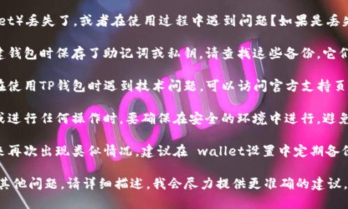 请问您是指TP钱包（TokenPocket）丢失了，或者在使用过程中遇到问题？如果是丢失了钱包，建议您采取以下措施：

1. **查看备份**：如果您在创建钱包时保存了助记词或私钥，请查找这些备份。它们可以帮助您恢复钱包。

2. **联系支持团队**：如果您在使用TP钱包时遇到技术问题，可以访问官方支持页面或社区论坛，寻求帮助。

3. **保持警惕**：在恢复钱包或进行任何操作时，要确保在安全的环境中进行，避免钓鱼网站和诈骗。

4. **定期备份**：为了防止未来再次出现类似情况，建议在 wallet设置中定期备份助记词和私钥。

如果您需要更具体的帮助或有其他问题，请详细描述，我会尽力提供更准确的建议。