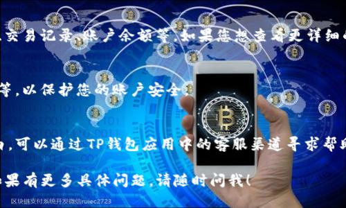 要查看TP钱包中的个人信息，您可以按照以下步骤进行操作：

1. **打开TP钱包应用**：
   首先，在您的手机上找到并打开TP钱包应用。确保您已经登录到您的账号。

2. **进入个人账户页面**：
   通常，在应用的首页，您会看到一个“我的”或“账户”按钮，点击它进入个人账户页面。

3. **查看个人信息**：
   在个人账户页面，您可以看到您的个人信息，包括钱包地址、交易记录、账户余额等。如果您想查看更详细的信息，可能会有“个人资料”或“设置”的选项，您可以点击进入。

4. **安全设置**：
   记得定期检查您的安全设置，例如更改密码、启用双重验证等，以保护您的账户安全。

5. **联系客服**：
   如果您在查看个人信息时遇到问题，或者对某些功能不明白，可以通过TP钱包应用中的客服渠道寻求帮助。

通过以上方式，您应该能够顺利查看到TP钱包中的个人信息。如果有更多具体问题，请随时问我！