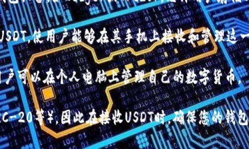 是的，数字货币钱包可以接收USDT（泰达币）。USDT是一种稳定币，它的价值通常与美元挂钩，各大数字货币钱包支持接收和存储USDT。具体来说，您可以使用各种类型的钱包来接收USDT，包括：

1. **热钱包**：这是一种在线钱包，有时也称为交换钱包，方便用户进行日常交易。许多交易所，如Coinbase、Binance等，都提供热钱包功能，用户可以很容易地接收和发送USDT。

2. **冷钱包**：这种钱包不与互联网连接，因此被认为更安全。常见的冷钱包设备，如Ledger或Trezor，允许用户存储USDT和其他加密货币。

3. **移动钱包**：一些移动应用程序（如Trust Wallet、Exodus等）支持USDT，使用户能够在其手机上接收和管理这一数字资产。

4. **桌面钱包**：一些桌面应用程序（如Atomic Wallet）也支持USDT，用户可以在个人电脑上管理自己的数字货币。

需要注意的是，不同的钱包可能支持不同的USDT网络版本（如ERC-20、TRC-20等）。因此在接收USDT时，确保您的钱包支持所使用的特定网络，以避免资金丢失。