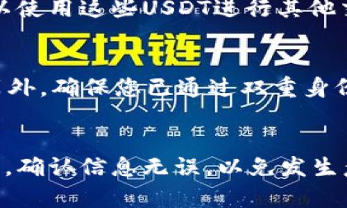 要将USDT从火币交易所提到火币钱包，您需要遵循一系列步骤。以下是详细的指南。

步骤一：登录火币账户
首先，您需要在您的设备上打开火币网站或火币手机应用程序，然后使用您的账户信息进行登录。如果您尚未注册，请先完成注册并通过邮箱或手机验证您的账户。

步骤二：进入资产管理页面
登录成功后，找到并点击页面上方的“资产”选项。这个选项通常在主界面的中央位置，能够帮助您管理所有的加密货币资产，包括您的USDT。

步骤三：查找USDT
在资产管理页面，您会看到一个资产列表，找到USDT（泰达币）。该币种通常会在列表中显示，可直接点击进入此币种的详细页面。

步骤四：选择提币
在USDT的详细页面中，您会找到一个“提币”或“提现”的选项。点击此选项，系统会引导您进入提币设置的页面。

步骤五：填写提币信息
在提币页面，您需要填写以下信息：
ul
    listrong提币地址：/strong在这里您需要输入您的火币钱包地址。确保证所输入的地址是正确的，以免造成丢失。同时，您也可以从您的火币钱包中复制此地址。/li
    listrong提币数量：/strong填写您想要提取的USDT数量。如果您不是很确定具体的数量，可以先查看您账户中可用的USDT数量。/li
    listrong网络选择：/strong选择适合的区块链网络，一般情况下，USDT可以通过多种网络进行转账，如ERC20、TRC20等。确保选择与钱包兼容的网络。/li
/ul

步骤六：确认信息
在提交提币请求之前，系统通常会给您展示一份确认信息。在这一步，您需要仔细核对钱包地址和数量，确保一切信息无误，避免错误造成财产损失。

步骤七：身份验证
为了保护您的账户安全，火币可能会要求您进行身份验证。在手机上您可能会收到验证码，您需要输入验证码以证明该操作确为您本人所为。

步骤八：提交提币申请
在完成身份验证后，点击“提交”或“确认”按钮，这将提交您的提币请求。此时，您需要耐心等待，火币会处理您的请求。

步骤九：查看提币记录
您可以在资产页面中查看提币记录，确认您的提币请求已经被处理。通常情况下，区块链网络会在一定时间内完成交易，您可以随时检查提币状态。

步骤十：在火币钱包中确认到账
在提币申请通过后，您可以前往您的火币钱包查看USDT是否已经到账。一旦到账，您就可以使用这些USDT进行其他交易或提现到其他平台。

小贴士
在进行币种转移时，一定要注意网络手续费和转账时间，因为不同网络可能会有所不同。另外，确保您已通过双重身份验证，这可以进一步保障您的账户安全。如果有任何问题，不妨联系火币的客服获取帮助。

总结
将USDT从火币提到火币钱包的过程是相对简单的，只需逐步完成上述步骤。务必注意安全，确认信息无误，以免发生意外情况。希望您在数字货币的世界中投资顺利，获取满意的回报！