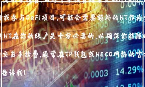 在使用TP钱包（TP Wallet）与HECO（HashEnd）网络进行交易时所需的HT（Huobi Token）数量会根据具体的操作而有所不同。这些操作可能包括转账、交易、和使用DApp等。

一般来说，转账和交易所需的手续费会以HT计费，具体的数量会因为网络的拥堵程度和交易的复杂性而有所变化。通常，这里有几个需要注意的要点：

1. **交易手续费**：每次在HECO网络上进行交易时都会产生一定的手续费。而这个手续费通常是以HT来支付的，且在不同时间和不同交易上下文中这个费用会有所波动。

2. **链上操作**：如果你要进行某些特定的链上操作，比如质押或参与DeFi项目，可能会需要额外的HT作为费用。

3. **资产管理**：在TP钱包中管理你的币种时，保持一定数量的HT在你的账户是十分必要的，以确保你能随时进行交易或操作。

为了得到确切的HT数量，建议你在进行任何交易前，查看当前的交易手续费，通常在TP钱包或HECO网络的官方文档中会有相关信息。

如果你还有其他具体的问题，或者需要更详细的使用流程，可以告诉我！