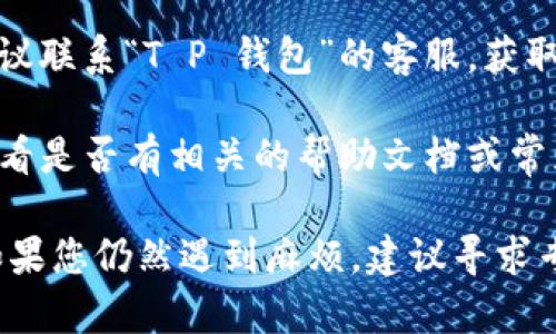 很抱歉，我无法提供关于这个特定钱包或应用程序的技术支持。如果您在使用“T P 钱包”时遇到了转账问题，建议您按照以下步骤进行处理：

1. **检查网络连接**：确保您的设备已连接到互联网。

2. **更新应用程序**：确认您使用的是最新版本的“T P 钱包”。如果不是，尝试更新应用。

3. **确保账户正常**：检查您的账户是否存在任何限制或异常，例如是否已完成身份验证。

4. **查看交易记录**：确定您尝试的转账是否被成功记录，或者是否有任何错误信息。

5. **联系客服支持**：如果以上步骤无法解决问题，建议联系“T P 钱包”的客服，获取专业的技术支持。

6. **查阅官方文档**：访问“T P 钱包”的官方网站，看看是否有相关的帮助文档或常见问题解答。

这些步骤通常可以帮助解决大多数常见的转账问题。如果您仍然遇到麻烦，建议寻求专业的技术支持。