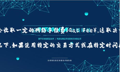 关于TP钱包的收款手续费问题，具体费用可能因不同因素而有所不同。一般来说，TP钱包在进行数字货币转账或收款时，可能会收取一定的网络手续费（Gas Fee），这取决于所使用的区块链网络的拥堵程度和交易复杂性。

如果您使用TP钱包进行交易，建议您查看具体的交易信息，一般在发起转账时，系统会提示您预计需要支付的手续费。有些情况下，如果使用特定的交易方式或在特定时间段内进行交易，手续费可能会有所不同。您可以在TP钱包的官方网站或应用程序中查找更详细的信息，了解当前的手续费标准。

如果您还有其他具体的问题，欢迎继续询问！