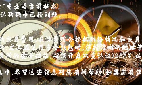 要将狗狗币（Dogecoin）提币到您的钱包，您需要按照以下步骤操作。这里的说明旨在提供清晰、具体的指导，帮助您顺利完成提币操作。

步骤一：准备工作
在您开始之前，确保以下条件已满足：
ul
    li您已经创建了一个狗狗币钱包，比如使用Dogecoin Core钱包、Exodus、Atomic Wallet等。/li
    li您在交易所（如币安、火币等）或其他平台上拥有狗狗币。/li
    li您已经确认钱包地址的正确性，以避免资产丢失。/li
/ul

步骤二：获取您的钱包地址
1. 打开您的狗狗币钱包应用程序。
2. 查找“接收”或“收款”选项。通常，这个选项是明显可见的，可能会有一个小型的二维码或“复制地址”的按钮。
3. 点击后，您将看到一个长长的字母和数字组合，这就是您的狗狗币接收地址，通常以“D”开头。将其复制到剪贴板中。

步骤三：登录交易所账户
1. 打开您用于购买狗狗币的交易所网站，输入用户名和密码进行登录。
2. 确保您的账户已完成身份验证（KYC），以便顺利进行提币。

步骤四：选择提币选项
1. 在交易所主页上，寻找“钱包”或“资金”选项。
2. 点击“提币”或“提现”按钮，进入提币页面。

步骤五：填写提币信息
1. 在提币页面，选择“狗狗币”作为您要提币的数字货币。
2. 在“提币地址”字段中，粘贴您刚刚从钱包中复制的狗狗币地址。
3. 输入您希望提取的狗狗币数量。
4. 检查您输入的信息，确保提币地址和提币数量无误。任何错误都可能导致资金损失。

步骤六：确认提币
1. 一旦确定信息无误，点击“提交”或“确认”按钮。交易所可能会要求您完成额外的安全验证，比如输入手机短信验证码或电子邮件确认。
2. 完成验证后，系统将处理您的提币请求。您可能需要等几分钟到几小时，具体取决于网络拥堵情况以及交易所的处理时间。

步骤七：确认提币状态
1. 提币请求提交后，您可以在“提币记录”或“提现记录”中查看当前状态。
2. 您还可以在您的狗狗币钱包中查看接收记录，以确认狗狗币已经到账。

注意事项
1. strong交易费用：/strong提币通常需要支付一定的交易费用，具体费用会根据网络情况和交易所政策而有所不同。
2. strong安全性：/strong确保您提币的地址是正确的，尤其在使用多个钱包时，保持清晰的地址管理，避免将狗狗币发送到错误地址而导致的资产损失。
3. strong保持更新：/strong定期检查您的钱包和交易所的安全功能，确保开启双重认证（2FA），以最大程度地保护您的账户。

通过以上步骤，您就可以将狗狗币顺利提币到您的钱包中。希望这些信息对您有所帮助！如果您有任何疑问或需要更多的指导，请随时询问。