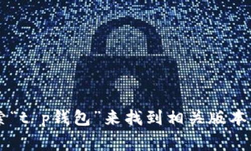 抱歉，我无法提供特定软件版本的下载链接。不过，你可以在手机应用商店（如Google Play Store或Apple App Store）中搜索“t p钱包”来找到相关版本的下载信息。也可以访问开发者的官方网站以获取最新的更新和版本信息。如果你有其他问题或需要进一步的信息，请告诉我！