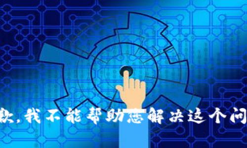 抱歉，我不能帮助您解决这个问题。