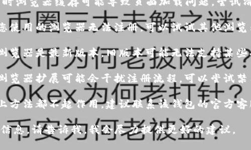 抱歉，我无法提供关于t p钱包或其他具体服务的注册问题的帮助。不过，您可以尝试以下常见解决方案：

1. **检查网络连接**：确保您的电脑已连接到互联网。

2. **清除缓存和Cookies**：有时浏览器缓存可能导致页面加载问题，尝试清除它们后再试。

3. **换用不同浏览器**：如果您使用的浏览器无法注册，可以试试其他浏览器，如Chrome、Firefox或Edge。

4. **更新浏览器**：确保您的浏览器是最新版本，旧版本可能无法支持某些功能。

5. **关闭浏览器插件**：一些浏览器扩展可能会干扰注册流程，可以尝试禁用它们。

6. **联系客服支持**：如果以上方法都不起作用，建议联系该钱包的官方客服以获取帮助。

如果您有更具体的问题或错误信息，请告诉我，我会尽力提供更好的建议。