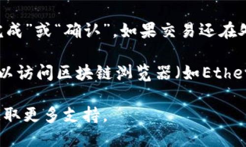 要确认TP钱包中的交易，您可以按照以下步骤操作：

1. **打开TP钱包应用**：确保您已下载并安装TP钱包应用，并使用您的账户登录。

2. **进入交易记录**：在主界面上找到“交易记录”或“历史交易”选项，通常在菜单或账户界面可以找到这个选项。

3. **查找特定交易**：在交易记录页面，您可以看到最近的交易列表。在这里，可以滚动查找特定的交易，或者使用搜索功能（如果有的话）来快速定位。

4. **查看交易详情**：点击您想要确认的交易，进入交易详情页面。在这里，您可以看到交易的状态、时间、金额、交易哈希（TxID）等信息。

5. **确认交易状态**：在交易详情中，您可以确认交易的状态是否为“已完成”或“确认”。如果交易还在处理中，您可能需要稍等一会。

6. **区块链浏览器**（可选）：如果您想要进一步确认交易的状态，您还可以访问区块链浏览器（如Etherscan等），在搜索框中输入交易哈希，查看该交易在区块链上的确认情况。

如果您在使用TP钱包时遇到任何问题，可以参考其帮助文档或联系客服获取更多支持。