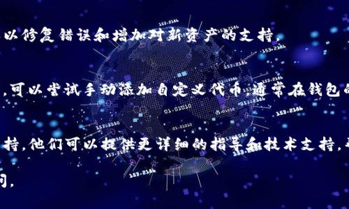 很抱歉，我无法直接解决这个问题，但我可以为你提供一些可能的解决方案和建议。如果你在使用TP钱包时发现某些币不显示，可能有以下几种情况和解决方法：

### 检查网络连接
首先，请确保你的设备连接到可靠的互联网。网络不稳定可能导致钱包无法正确加载所有币种的信息。

### 查看币种是否支持
并非所有的代币都被TP钱包支持，特别是一些新发行的或小众的代币。你可以在TP钱包的官方网站或社交媒体渠道查看支持的代币列表。

### 刷新钱包数据
尝试在TP钱包界面上进行刷新操作，有时应用程序会因缓存原因而未能正确加载数据。刷新可以帮助更新最新的数据。

### 更新TP钱包版本
确保你的TP钱包已经更新到最新版本。开发者会定期更新版本以修复错误和增加对新资产的支持。

### 添加自定义代币
如果你的某个币种没有在钱包中显示，且确认该币种是支持的，可以尝试手动添加自定义代币。通常在钱包的设置或资产管理中有这个选项，你需要输入代币的合约地址。

### 联系客户支持
如果以上方法仍然无法解决问题，建议你联系TP钱包的客服支持。他们可以提供更详细的指导和技术支持，帮助你解决问题。

希望这些建议对你有所帮助！如果你有其他问题，欢迎继续询问。