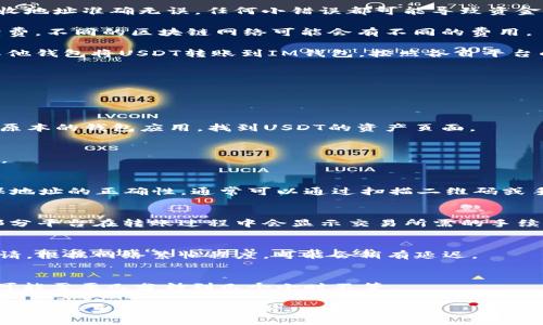 USDT（泰达币）是一种常见的稳定币，通常用于加密货币交易与转账。如果你想将USDT转到IM钱包，首先需要确认以下几点：

1. **钱包支持**：确保你的IM钱包支持USDT。如果IM钱包支持多种数字货币，如以太坊（ETH）或波场（TRC20）网络，确保你选择正确的区块链网络。

2. **地址准确性**：在进行转账时，确保USDT的接收地址准确无误。任何小错误都可能导致资金丢失。

3. **手续费**：了解在转账过程中是否会产生手续费，不同的区块链网络可能会有不同的费用。

4. **转账方式**：通常可以通过你的交易所或者其他钱包将USDT转账到IM钱包，按照各自平台的提示进行操作即可。

具体步骤可以简单总结如下：

### 转账步骤

步骤一：登录交易所或原始钱包
进入你持有USDT的交易所，像币安、火币等，或者你原本的钱包应用，找到USDT的资产页面。

步骤二：选择提现
在USDT资产页面，找到并点击“提现”或“转账”选项。

步骤三：填写IM钱包地址
将你的IM钱包USDT接收地址复制到提现页面。确保地址的正确性，通常可以通过扫描二维码或手动输入的方式进行提交。

步骤四：确认转账数量和手续费
输入你想转账的金额，注意查看相关手续费信息。部分平台在转账过程中会显示交易所需的手续费，确保你在提现前已做好准备。

步骤五：确认并发送
确认所有信息无误后，进行最终确认并提交提现申请。根据网络繁忙程度，可能会稍有延迟。

步骤六：检查IM钱包
建议稍后检查你的IM钱包，确认USDT是否到账。这可能需要几分钟到几个小时不等。

如果在过程中遇到问题，可以查阅IM钱包的帮助文档或联系客服获得支持。