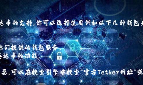 泰达币（Tether, USDT）的钱包网址并不是固定的，因为许多不同的数字货币交易所和钱包提供了对泰达币的支持。你可以选择使用例如以下几种钱包来存储和管理你的泰达币：

1. **官方Tether钱包**：可以访问Tether的官方网站，查看相关信息和链接。
2. **数字货币交易所钱包**：如 Binance、Coinbase、Huobi 等，你可以在这些交易所注册账户并使用他们提供的钱包服务。
3. **软件钱包**：如Trust Wallet、Exodus等，这些应用程序可以在手机或电脑上安装，提供安全存储泰达币的功能。

要确保使用官方链接和安全的平台，任何涉及财务交易时，都需要保持警惕并做好个人信息保护。如有需要，可以在搜索引擎中搜索“官方Tether网址”或“钱包网址”来获取最新信息。请确认你使用的任何钱包都是安全可靠的，且能够满足你对泰达币的需求。