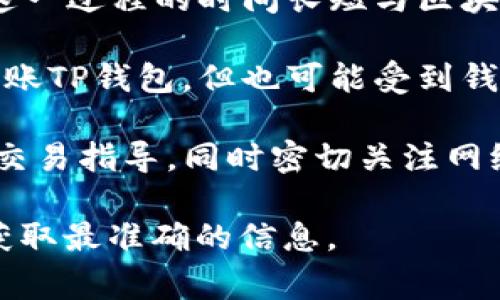 关于火币提到TP钱包的具体处理时间，通常取决于多种因素，包括平台的交易处理速度、网络拥堵情况以及具体的提币流程。一般来说：

1. **提币处理时间**：大多数情况下，火币的提币请求会在几分钟到几小时内处理完毕。但在高峰时段，处理时间可能会有所延长。

2. **网络确认**：提币后，交易在区块链上需要一定数量的确认才能至于TP钱包。这一过程的时间长短与区块链网络的拥堵程度有关，例如比特币或以太坊的网络繁忙时，确认时间可能会延长。

3. **钱包接收时间**：一旦提币处理完毕并已在区块链上确认，资金一般会立即到账TP钱包，但也可能受到钱包处理的影响。

为了确保顺利提币，建议您在操作之前查看火币平台的相关公告，确保遵循最新的交易指导，同时密切关注网络状态。

如果您有其他关于提币流程或TP钱包的具体问题，建议直接咨询火币的客服支持获取最准确的信息。