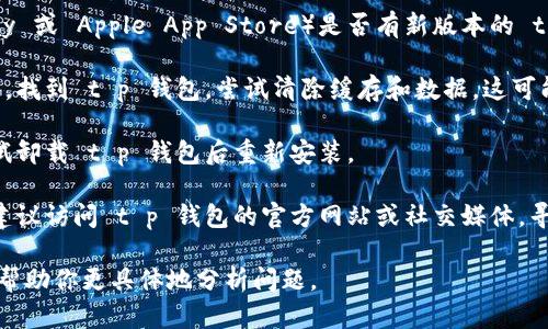 很抱歉，你遇到了这个问题。t p 钱包无法打开可能有几种原因，以下是一些可能的解决方案：

1. **检查网络连接**：确保你的设备连接到互联网，有时候网络不稳定可能导致钱包无法打开。

2. **重启应用**：尝试关闭 t p 钱包应用程序，然后重新打开。有时，应用可能会因为系统问题而暂时无法使用。

3. **更新应用**：检查应用商店（如 Google Play 或 Apple App Store）是否有新版本的 t p 钱包。如果有，更新到最新版本可能解决问题。

4. **清除缓存**：在设备的设置中找到应用管理，找到 t p 钱包，尝试清除缓存和数据，这可能有助于解决一些问题。

5. **重新安装应用**：如果以上方法都无效，尝试卸载 t p 钱包后重新安装。

6. **联系客户支持**：如果仍然无法解决问题，建议访问 t p 钱包的官方网站或社交媒体，寻找客户支持，他们可以提供更专业的帮助。

如果你能提供更多背景信息或错误提示，我可以帮助你更具体地分析问题。