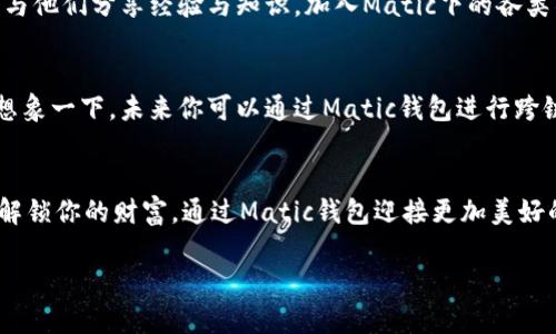   解锁你的财富：用Matic钱包实现理财梦想 / 
 guanjianci Matic钱包, 理财, 加密货币 /guanjianci 

是什么让Matic钱包如此特别？
想象一下，在晨光熹微的早晨，你走出家门，手中的Matic钱包仿佛是一把钥匙，打开了通往数字财富的新世界。作为Polygon网络的官方钱包，Matic钱包为用户提供了一个安全、便捷的存储和交易加密资产的渠道。它不仅支持多种数字资产，包括Ethereum和Polygon的本土代币MATIC，更能让你在区块链的浩瀚海洋中自由航行。

如何开始你的理财之旅？
每一次伟大的旅程都始于第一步。在决定使用Matic钱包进行理财之前，首先需要下载并注册一个账户。这个过程仿佛在为你打开一扇新世界的大门，简单的几步操作后，你将获得属于自己的数字钱包。注册完成后，将一些主流的加密货币转入Matic钱包，这些货币如同晨露里的珍珠，闪闪发光，等待你来发掘。

探索DeFi世界的无限可能
在Matic钱包中，你将发现去中心化金融（DeFi）的奇妙世界。想象一下，坐在阳光透过玻璃窗洒下的角落，手握一本书，在页面间游走，而DeFi正是那本书的许多章节。当你将MATIC或其他代币用于流动性挖矿、借贷或收益农场等操作时，仿佛置身于一片丰饶的农田，等待你的辛勤耕耘。

安全性与隐私的重要性
在这个数字化时代，安全性就如同古老城堡的坚固城墙，保护着你辛苦积累的财富。Matic钱包采用了顶尖的加密技术，确保你的私钥和交易信息不会泄漏。此外，用户还可以通过设置多重签名和冷存储等方式来增强钱包的安全性。这就像为自己的宝藏建造了一个牢不可破的保险箱，无论外界的风云如何变幻，你的财富始终安全无虞。

深入了解Matic生态
在使用Matic钱包进行理财之前，了解Polygon生态系统的各个组成部分是至关重要的。Polygon是一个能够实现以太坊网络扩展的基础设施，致力于提供更高的交易速度和更低的费用。无论是发行自己的代币，还是在其平台上参与去中心化应用（DApp），Matic钱包将为你的每一个决策提供强有力的支持。

投资策略与风险管理
在进行任何形式的投资之前，有效的策略和风险管理都是不可或缺的。对于Matic钱包的用户来说，可以考虑将资产分散投资在不同类型的加密货币上，以降低风险。设定目标，了解市场趋势，这些都是你成为成功投资者的基石。就像在幽暗的隧道中摸索前行，需要光明的指引，技术分析和市场情绪的把握将为你提供方向感。

社区的力量与潜力
Matic钱包并不只是一个资金管理工具，它更是一座繁荣的社区。无论是在社交媒体平台上还是在区块链论坛中，你都能找到志同道合的朋友，并与他们分享经验与知识。加入Matic下的各类社区活动，你将收获的不仅是行业洞察，更是建立在共同信念上的人际关系。

未来展望：Matic的无限潜能
随着区块链技术的不断发展，Matic钱包所能够实现的功能也在不断扩展。随着协议升级和新项目的推出，Matic钱包未来的潜力无疑是巨大的。想象一下，未来你可以通过Matic钱包进行跨链交易、参与NFT市场，甚至参与更多新颖的金融产品。这一切预示着，站在这个时代的风口，你将有机会追寻财富的梦想。

结语：迈出你理财的第一步
无论你的理财目标是什么，Matic钱包都将是你通往成功的重要工具。每一次点击、每一笔交易，都是你成长与进步的印记。让我们一起行动起来，解锁你的财富，通过Matic钱包迎接更加美好的明天，踏上这段充满无限可能的理财之旅吧！ 

希望这篇内容能够激励你开始使用Matic钱包，实现自己的理财梦想！