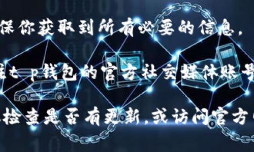 在t p钱包中查看公告信息的步骤通常如下：

1. **打开t p钱包应用**：首先，确保你已经在手机中安装了t p钱包应用，并通过你的账号登录。

2. **查找公告板块**：在应用的主界面上，通常会有一个“公告”或“通知”的栏目。这个栏目可能位于主页的显眼位置，或者你需要在底部的菜单中找到相关选项。

3. **进入公告页面**：点击公告或通知的栏目后，你将会看到最近的公告信息，包括平台更新、活动通知、安全提醒等。

4. **查看详细信息**：点击每条公告，可以展开查看详细内容，确保你获取到所有必要的信息。

5. **关注社交媒体或官方网站**：除了应用内公告，你还可以关注t p钱包的官方社交媒体账号或者访问其官方网站，那里也会定期发布重要公告和信息。

如果你在手机应用中找不到公告信息，可能是应用版本较旧，建议检查是否有更新，或访问官方网站获取相关消息。