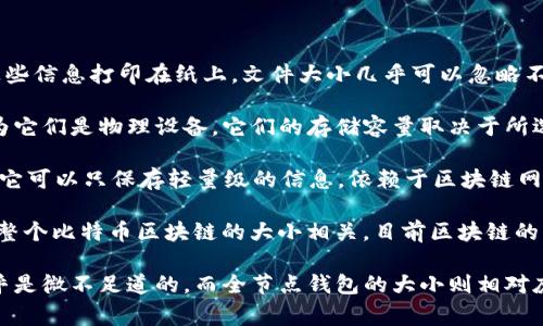 离线比特币钱包的大小会因不同钱包类型和存储方式而异，以下是一些常见情况：

1. **纸质钱包**：纸质钱包本身是几百字节，因为它只包含公钥和私钥。如果您把这些信息打印在纸上，文件大小几乎可以忽略不计。

2. **硬件钱包**：硬件钱包如Ledger或Trezor，通常不提供具体的“大小”描述，因为它们是物理设备。它们的存储容量取决于所选择的型号，一般在几十MB到几百MB不等，但实际容量远超所需的比特币数据存储。

3. **软件钱包**：例如使用Electrum钱包等，软件本身大小可能在几MB范围内，但它可以只保存轻量级的信息，依赖于区块链网络，而不是保存整个区块链。 

4. **全节点钱包**：若是运行全节点的钱包（如Bitcoin Core），那么钱包的大小与整个比特币区块链的大小相关，目前区块链的大小超过400GB。

简而言之，离线比特币钱包的大小取决于具体类型和存储选项，简单的纸质钱包几乎是微不足道的，而全节点钱包的大小则相对庞大。