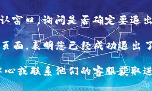 要退出手机上的TP钱包（也称为数字货币钱包），可以按照以下步骤操作：

1. **打开TP钱包**：在你的手机上找到TP钱包的应用程序，点击打开。

2. **进入设置界面**：在钱包的主界面，通常会有一个“我的”或者“设置”选项，点击进去。

3. **找到退出登录选项**：在设置页面中，向下滚动，寻找“退出登录”或“注销账户”的选项。不同版本的TP钱包可能会有不同的名称，仔细查找即可。

4. **确认退出**：点击“退出登录”选项后，系统可能会弹出确认窗口，询问是否确定要退出。这是为了确保您不会误操作，选择“确认”或“确定”进行退出。

5. **完成退出**：系统会处理您的请求，成功后会返回到登录页面，表明您已经成功退出了TP钱包。

如果您在操作过程中遇到任何问题，可以查看TP钱包的帮助中心或联系他们的客服获取进一步的支持。