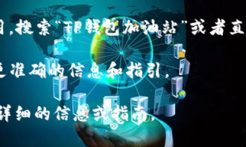 为了帮助您找到TP钱包加油站的位置，您可以尝试以下几种方法：

1. **官网查询**：访问TP钱包的官方网站，通常会有“加油站”或“服务网点”的页面，可以通过输入您的位置来查找最近的加油站。

2. **手机应用**：如果您使用TP钱包的手机应用，通常在应用内会有“加油站”查询功能，可以直接定位到您附近的加油站。

3. **地图工具**：使用百度地图、高德地图等地图应用，搜索“TP钱包加油站”或者直接输入您的地理位置，看看周边是否有相关的加油站。

4. **客服咨询**：联系TP钱包的客服，他们可以提供更准确的信息和指引。

如果您提供具体的城市或地区，我可以帮助您找到更详细的信息或指南。