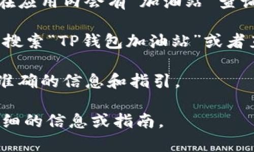 为了帮助您找到TP钱包加油站的位置，您可以尝试以下几种方法：

1. **官网查询**：访问TP钱包的官方网站，通常会有“加油站”或“服务网点”的页面，可以通过输入您的位置来查找最近的加油站。

2. **手机应用**：如果您使用TP钱包的手机应用，通常在应用内会有“加油站”查询功能，可以直接定位到您附近的加油站。

3. **地图工具**：使用百度地图、高德地图等地图应用，搜索“TP钱包加油站”或者直接输入您的地理位置，看看周边是否有相关的加油站。

4. **客服咨询**：联系TP钱包的客服，他们可以提供更准确的信息和指引。

如果您提供具体的城市或地区，我可以帮助您找到更详细的信息或指南。