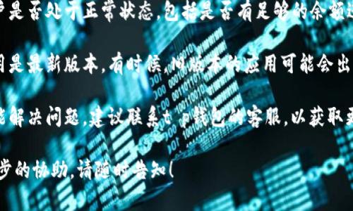 很抱歉，您遇到t p钱包转账失败的问题。以下是一些可能的解决办法和建议：

1. **检查网络连接**：确保您的设备连接到稳定的互联网。如果网络不稳定，可能会导致转账失败。

2. **确认信息准确性**：检查您输入的转账信息（如收款人地址、金额等）是否正确，任何小错误都可能导致转账失败。

3. **账户状态**：确认您的钱包账户是否处于正常状态，包括是否有足够的余额进行转账，以及是否存在任何限制。

4. **更新应用**：确保您的钱包应用是最新版本。有时候，旧版本的应用可能会出现各种问题。

5. **联系客服**：如果以上步骤不能解决问题，建议联系t p钱包的客服，以获取更具体的帮助。

如果您有其他任何问题或需要进一步的协助，请随时告知！