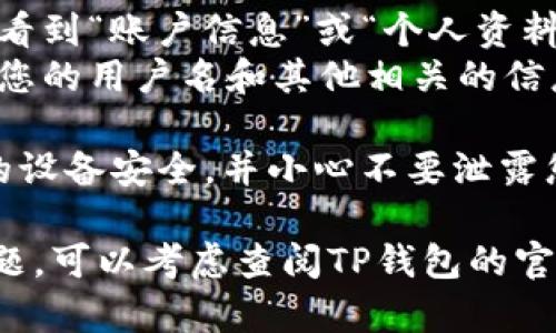 要查看自己在TP钱包的用户名，您可以按照以下步骤进行操作：

1. **打开TP钱包**：首先，在您的手机上找到并打开TP钱包应用。

2. **登录账户**：如果您尚未登录，请使用您的助记词或私钥登录到您的TP钱包账户。

3. **访问账户设置**：
   - 在TP钱包的主界面，通常会在右下角或顶部显示您的账户信息。
   - 找到并点击设置（⚙️）图标或您的头像，这通常是在主界面的右上角。

4. **查看用户名**：
   - 在设置页面，您可能会看到“账户信息”或“个人资料”几项。
   - 点击进入后，可以查看您的用户名和其他相关的信息。

5. **注意安全**：请确保您的设备安全，并小心不要泄露您的私钥或助记词。

如果您在操作过程中遇到问题，可以考虑查阅TP钱包的官方指南或联系客服获得帮助。