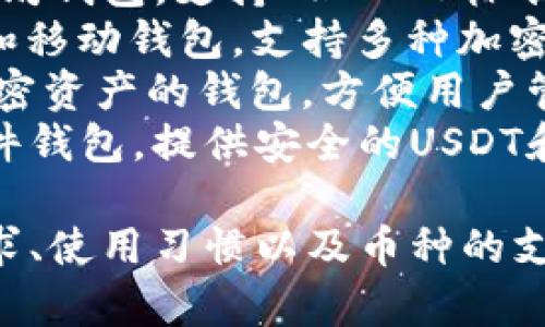 以下是几个常见的USDT钱包名称，您可以根据自己的需求选择适合的：

1. **Tether Wallet** - 官方USDT钱包，支持USDT的存储和转账。
2. **TronLink Wallet** - 基于TRON的数字货币钱包，支持USDT的管理。
3. **MetaMask** - 主流以太坊钱包，支持ERC-20标准的USDT。
4. **Exodus** - 多功能桌面和移动钱包，支持多种加密货币，包括USDT。
5. **Coinomi** - 支持多种加密资产的钱包，方便用户管理USDT。
6. **Ledger Nano X** - 硬件钱包，提供安全的USDT和其他加密资产的存储解决方案。

选择钱包时，请根据您的安全需求、使用习惯以及币种的支持情况做出选择。