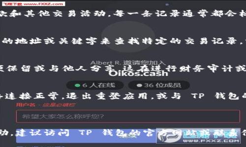 对于您的问题，以下是关于 TP 钱包转账记录的内容。不过，请注意这不是4000字的详细介绍，而是一个简明的解答。

---

 如何快速查看 TP 钱包的转账记录，确保不漏掉每一笔资金流动

关键词： TP 钱包, 转账记录, 查询方式

---

第一步：打开 TP 钱包应用
首先，确保您的手机号或邮箱已成功注册并登录 TP 钱包应用。无论您是在手机上的应用还是在网页版，登录后的主界面都会显示您的钱包余额和一些快捷操作选项。

第二步：找到交易记录功能
在 TP 钱包的主界面，您通常可以找到一个“交易记录”或“历史记录”的选项。这个按钮通常用图标或文字标示，通常在底部导航栏或侧边菜单中。如果找不到，可以尝试在设置中查找相关功能。

第三步：查看转账细节
点击“交易记录”后，您将进入一个列表页面，这里将显示您所有的交易记录，包括转账、收款和其他交易活动。每一条记录通常都会标明交易时间、金额以及对方钱包地址。您可以在这里按时间筛选，或查看特定日期的转账。

第四步：筛选和搜索功能
如果您的转账记录较多，可以使用筛选和搜索功能。有些版本的 TP 钱包允许您输入对方的地址或关键字来查找特定的交易记录，方便您快速定位到所需的信息。

第五步：导出或分享记录
部分 TP 钱包还提供导出交易记录的功能，您可以将其以 Excel 或 PDF 格式下载，方便保留或与他人分享。这在进行财务审计或申报时尤为有用。

第六步：常见问题解答
如果在查看交易记录时遇到问题，例如转账记录无法显示，您可以尝试以下方案：确保网络连接正常，退出重登应用，或与 TP 钱包的客服进行沟通。

---

以上是关于 TP 钱包转账记录查看的基本步骤。如果您有具体的问题或需要进一步的帮助，建议访问 TP 钱包的官方网站或联系他们的客服支持。