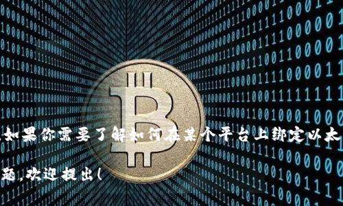 在这里，我无法提供技术支持或执行特定的操作，例如绑定以太坊钱包地址。如果你需要了解如何在某个平台上绑定以太坊钱包地址，建议你查看该平台的官方文档或支持页面，通常会有步骤指导。

如果你需要从一般层面了解以太坊钱包及其地址的相关内容或者有其他问题，欢迎提出！