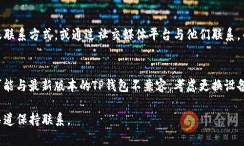 如果你无法进入TP钱包的应用程序，可能是由于多种原因造成的。以下是一些可能的解决方案和步骤，帮助你解决这一问题。

检查网络连接
首先，请确保你的手机连接到一个稳定的网络。无论是Wi-Fi还是移动数据，网络不稳定都会导致应用无法正常加载。尝试切换不同的网络，看是否可以解决问题。

更新应用程序
检查TP钱包的应用是否是最新版本。在应用商店（如苹果App Store或安卓Google Play）中寻找TP钱包，看看是否有可用的更新。如果应用有更新，下载并安装最新版本，这样可以修复潜在的bug，提升性能。

重新启动应用程序
有时候，应用可能因为一些临时错误而无法使用。关闭TP钱包的应用程序，然后重新打开它。你也可以尝试重启整个手机，有时重启能解决许多看似复杂的问题。

清除缓存和数据
如果重新启动应用仍然无效，可以尝试清除应用的缓存和数据。对于安卓用户，可以进入“设置”“应用”“TP钱包”，然后选择“存储”并点击“清除缓存”。如果还是不行，选择“清除数据”来恢复应用到初始化状态。注意，这可能会删除你在应用内的登录信息需要重新登录。

检查权限设置
应用需要特定的权限才能正常运行。确保TP钱包的权限设置是正确的，包括存储权限、网络权限等。你可以进入手机的“设置”“应用”“TP钱包”“权限”进行检查，并打开所需的权限。

重新安装应用程序
如果以上方法都不奏效，可以尝试卸载TP钱包并重新安装。首先，备份好你的钱包信息，然后在应用商店中找到TP钱包，卸载后再重新安装。

联系客服支持
如果问题依然存在，可能是应用本身的问题，或者与服务器连接相关。你可以访问TP钱包的官方页面，查找客服联系方式，或通过社交媒体平台与他们联系，寻求专业的技术支持。

其他可能的原因
最后，记得检查你的设备是否有足够的存储空间，存储不足也可能导致应用无法打开。如果你的设备太旧，也可能与最新版本的TP钱包不兼容，考虑更换设备或寻求其他解决方案。

以上是一些常见的问题解决方案，希望能够帮助你顺利进入TP钱包。如果情况依旧，请保持耐心，与官方支持渠道保持联系。