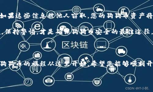 要获得狗狗币（Dogecoin）钱包地址，您需要遵循几个简单的步骤。狗狗币是一种加密货币，拥有自己的钱包地址用于接收和发送交易。以下是获取狗狗币钱包地址的详细指南。

步骤一：选择一个狗狗币钱包

首先，您需要选择一个支持狗狗币的数字钱包。钱包的选择很重要，因为它将直接影响您的资产安全性和交易的便利性。您可以选择以下几种类型的钱包：

ul
    listrong桌面钱包：/strong适合在个人电脑上使用，例如推荐的官方桌面钱包 MultiDoge 和 Dogecoin Core。/li
    listrong移动钱包：/strong适合在手机上使用，方便随时随地进行交易，比如 Coinomi 或 Trust Wallet。/li
    listrong在线钱包：/strong主流的加密货币交易所如 Binance 和 Kraken 提供在线钱包，但尽量不将大额资金长期存放在交易所。/li
    listrong硬件钱包：/strong如 Ledger 或 Trezor，适合长期持有加密货币，安全性最高。/li
/ul

步骤二：安装或注册钱包

选择好钱包后，您需要下载并安装桌面或移动钱包应用，或者在网上注册您的账户。对于硬件钱包，您需要按照说明书进行设置。

以桌面钱包为例，一旦下载并安装，您通常需要创建一个新的钱包，提供一些个人信息，并为钱包设置密码。确保密码足够强大，且您记得。软件会生成自己的恢复助记词，这是一组单词，用于恢复您的钱包，保管好这组词汇，最好是离线存放。

步骤三：获取您的狗狗币钱包地址

完成钱包的安装和设置后，您就可以获得您的狗狗币钱包地址了。在钱包的“接收”或“收款”标签中，您会看到随机生成的狗狗币地址。这个地址由字母和数字组成，通常以字母