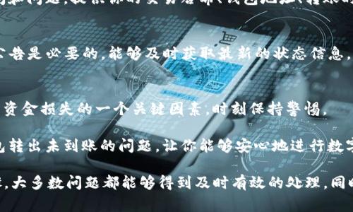 在遇到TP钱包转出未到账的情况时，我们首先要保持冷静，不要惊慌。虽然这种情况带来了一定的焦虑，但通常都是可以解决的。下面，我们将对可能的原因进行分析，并提供相应的解决方案。

一、确认转账信息
首先，回顾一下你的转账信息。检查一下转账时输入的地址是否正确。一个不小心的错误，例如一个字母或数字的输入错误，可能导致你的资产被转到错误的地址。确认你的目标钱包地址是有效的，并且可以接收你转账的币种。

二、查看区块链状态
接下来，我们需要通过区块链浏览器查看该笔交易的状态。在TP钱包中，转账一般会在区块链上生成一笔交易。你可以复制转账时得到的交易哈希（txid）到相关区块链浏览器中查询。查看交易是否已经被确认，确认次数是不是足够。因为许多交易在网络繁忙时可能会需要较长时间才能确认。

三、检查网络状况
如果交易未被确认，可能是由于网络拥堵导致的。在这种情况下，你可以尝试增加交易费用（Gas Fee），通过“加速”服务再次提交该交易。如果你是新手，可能不熟悉如何设置网络费用，但一般来说，交易费用越高，优先级就越高，交易确认的速度也越快。

四、联系TP钱包客服
如果经过以上步骤仍然没有到账，建议你联系TP钱包的客服。通常，钱包服务平台都会有专门的客服团队来处理用户的疑问和问题。提供你的交易哈希、钱包地址、转账时间和金额等详细信息，以协助他们快速定位问题，并进行处理。

五、关注社交媒体和官方公告
在某些情况下，TP钱包的服务可能会因为系统升级或维护而暂时遭遇故障。这时候，关注TP钱包的官方社交媒体或者官网公告是必要的，能够及时获取最新的状态信息，了解服务器是否正常运作，或是否有类似的用户反馈。

六、保持安全意识
最后，确保你的设备和钱包的安全性。定期更新你的密码，启用两步验证，避免和陌生人分享个人信息。安全问题常常是导致资金损失的一个关键因素，时刻保持警惕。

在数字货币的世界中，交易有时候会因为各种原因出现延迟或问题，这是正常的现象。希望上述建议能够帮助你解决TP钱包转出未到账的问题，让你能够安心地进行数字资产管理。

总之，面对TP钱包转出未到账的问题，关键在于冷静分析情况，逐步排查可能的原因，采取适当的措施来解决。通过这些步骤，大多数问题都能够得到及时有效的处理。同时，加强对数字货币交易的理解和学习，提升自己的安全意识，才能在未来的数字资产管理中更加游刃有余。