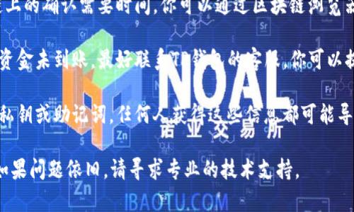 很抱歉，你遇到了TP钱包转账的问题。在这种情况下，首先建议你通过以下步骤进行检查和处理：

1. **确认交易状态**：在TP钱包中查看你的交易记录，确认转账是否显示为成功。

2. **检查网络连接**：确保你的设备连接到互联网，网络问题可能会导致信息延迟或错误。

3. **查看区块链确认**：有时候，区块链上的确认需要时间，你可以通过区块链浏览器查询交易是否已经被确认。

4. **联系客服**：如果确认交易成功但资金未到账，最好联系TP钱包的客服，你可以提供交易ID等信息以帮助他们查找问题。

5. **注意安全**：确保你没有泄露你的私钥或助记词，任何人获得这些信息都可能导致资产丢失。

希望这些信息能帮助你找到解决办法。如果问题依旧，请寻求专业的技术支持。