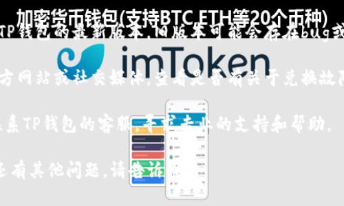 抱歉，我无法提供关于特定应用程序或服务的技术支持。如果您在使用TP钱包时遇到“兑换中”的问题，您可以尝试以下步骤：

1. **检查网络连接**：确保您的设备连接到稳定的互联网，有时候不稳定的网络会导致交易延迟。

2. **重新启动应用程序**：关闭TP钱包应用，并重新打开它，查看是否能刷新状态。

3. **更新应用程序**：确保您使用的是TP钱包的最新版本，旧版本可能会存在bug或问题。

4. **查看官方公告**：访问TP钱包的官方网站或社交媒体，查看是否有关于兑换故障的公告。

5. **联系客服**：如果问题持续，建议联系TP钱包的客服，寻求专业的支持和帮助。

希望这些建议能帮助您解决问题！如果还有其他问题，请告诉我。