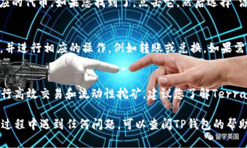 在TP钱包中查看或使用Terra（LUNA）代币，您可以按照以下步骤操作：

步骤一：下载并安装TP钱包
首先，确保您已经在您的手机上下载并安装了TP钱包。如果还没有，可以前往官方应用商店搜索“TP Wallet”进行下载。

步骤二：创建或导入钱包
打开TP钱包，您可以选择创建一个新的钱包或导入现有钱包。如果是新用户，请遵循屏幕上的指示完成钱包的创建。请确保妥善保存您的助记词，以防丢失访问权。

步骤三：选择添加代币
在您成功进入钱包后，找到“资产”界面，通常在应用的底部导航栏中。在这个界面中，您会看到一个“添加代币”或“管理代币”的选项。

步骤四：查找Terra（LUNA）
在添加代币的界面中，您可以通过搜索框输入“Terra”或“LUNA”来查找相应的代币。如果您找到了，点击它，然后选择“添加”来将其添加到您的资产列表中。

步骤五：查看和管理您的Terra资产
一旦您成功添加了Terra（LUNA），您就可以在“资产”页面中查看您的余额，并进行相应的操作，例如转账或兑换。如果需要调取详细信息，点击对应的代币图标即可查看交易历史和其他相关信息。

步骤六：了解Terra的功能
Terra除了作为代币外，还具有一些独特的功能，例如在DeFi生态系统内进行高效交易和流动性挖矿。建议您了解Terra在区块链世界中的应用，充分利用其带来的投资机会。

以上就是在TP钱包中找到和管理Terra（LUNA）代币的步骤。如果您在使用过程中遇到任何问题，可以查阅TP钱包的帮助文档或加入相关社区获取更多帮助。