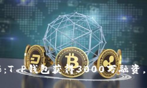 突破金融界限：T P钱包获得3000万融资，携手创新未来