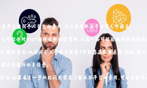 转账费用因平台而异，通常可以在该平台的官方文档或转账界面查看到。对于将USDT从交易平台转到个人钱包的费用，具体费用取决于以下几个因素：

1. **平台政策**: 不同的交易所或平台，对于提币（转出到钱包）会有不同的费率，一些平台可能会对USDT转账收取固定费用，而另一些可能根据网络拥堵情况调整费用。

2. **区块链网络**: USDT可以在多条区块链上转账，比如以太坊、波场等。在不同的网络上，转账费用（也称为矿工费或手续费）可能存在显著差异。例如，基于以太坊的USDT可能因为网络拥堵而需要更高的费用，而基于波场的转账费用就相对较低。

3. **最低提币额**: 一些平台还可能设定最低提币额度，低于此额度将无法进行转账，或者会有额外的手续费。

建议您在要进行转账之前，查看您使用的平台的具体费用说明，确保您的转账是经济和合适的。如果有进一步的疑问或需要了解具体平台的费用，可以直接访问该平台的FAQ页面或者联系客服获取最新信息。