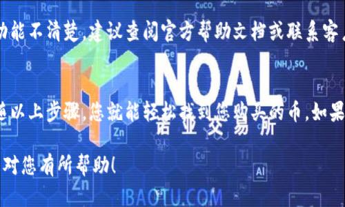 对于使用TP钱包（TokenPocket）之后查看所购买数字货币的步骤，您可以按照以下指南操作：

一、打开TP钱包
首先，确保您的TP钱包已经安装并打开。在主界面上，您会看到您的资产概览，包括余额、可用的数字货币等信息。

二、查看资产列表
在钱包主界面，通常有一个“资产”或“钱包余额”的选项，点击进去，您将看到所有您拥有的数字货币列表。这里会列出您购买的所有币种及其相应的余额。

三、搜索或切换币种
如果您购买的币种没有立即显示在列表中，您可以使用“搜索”功能，输入币种的名称或符号（例如“BTC”、“ETH”等）来快速查找。同时，有些钱包界面可能会提供切换视图的选项，让您查看不同类型的资产。

四、查看交易记录
在资产页面，通常还会有交易记录的选项，您可以点击查看您购买、转账或交易的历史记录。这可以帮助您确认购买的交易状态，以及查看任何相关的手续费信息。

五、确保网络连接
如果您的钱包未能及时显示购买的币种，确保您的设备连接到互联网。网络不佳可能导致信息未能及时更新。

六、钱包安全
使用TP钱包时一定要注意安全。如果您在交易中遇到问题，或者对钱包的某些功能不清楚，建议查阅官方帮助文档或联系客户支持以获得进一步的帮助和指导。

七、总结与建议
购买数字货币后，使用TP钱包查看资产应该是一个简单而直接的过程。只要跟随以上步骤，您就能轻松找到您购买的币。如果还有其他问题，社区论坛和用户支持都是很好的资源。

上述步骤可以帮助您清晰地了解如何在TP钱包中查看所购买的数字货币。希望对您有所帮助！