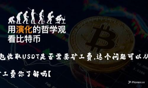 根据您提出的问题，小狐狸钱包收取USDT是否需要矿工费，这个问题可以从以下几个方面进行详细解答：

### 小狐狸钱包收USDT，矿工费你了解吗？