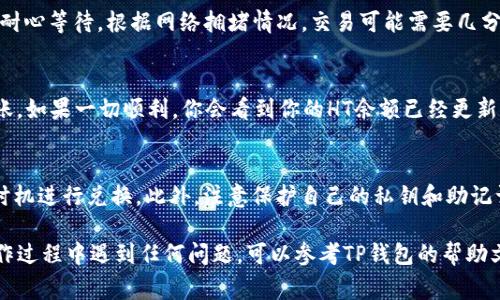在TP钱包中，将其他币种兑换成HT（火币代币）是一项常见的操作。为了帮助你更顺利地完成这一过程，以下是详细的步骤和说明。请根据你的需求选择合适的方法。

步骤一：打开TP钱包
首先，确保你已经下载并安装了TP钱包应用。打开应用后，使用你的钱包账户登录。如果你还没有账户，请按照应用内的指引创建一个新账户。

步骤二：选择要兑换的币种
在TP钱包的主界面，找到你想要兑换的币种。你可以在资产页面查看当前持有的所有币种和余额，选择你想转换为HT的特定加密货币。

步骤三：访问兑换功能
从已选中的币种页面，查找“兑换”或“交易”选项，通常会在币种的信息下方。点击这个选项，你会被引导到兑换页面，准备进行币种之间的转换。

步骤四：选择HT作为目标币种
在兑换页面，你需要选择HT作为目标币种。通常会有一个下拉菜单或搜索框让你找到HT。在选择完毕后，系统会显示当前的汇率及你将获得的HT数量。

步骤五：输入兑换数量
在兑换页面，你需要输入你希望兑换的币种数量。请注意，某些币种可能有最低兑换限制，而兑换的手续费也是需要考虑到的。在确认无误后，点击继续或确认按钮。

步骤六：确认交易信息
系统会弹出一个确认页面，展示你即将进行的交易信息，包括兑换数量、手续费和最终获得的HT数量。仔细检查所有信息，确保无误，避免多余的损失。

步骤七：完成兑换
确认无误后，点击确认按钮，TP钱包会向网络发送你的交易请求。请耐心等待，根据网络拥堵情况，交易可能需要几分钟才能完成。

步骤八：查看资产余额
完成交易后，你可以在资产页面查看账户余额，确认HT已经成功到账。如果一切顺利，你会看到你的HT余额已经更新。

小提示
在货币兑换过程中，费率和市场波动会有所变化，建议选择合适的时机进行兑换。此外，注意保护自己的私钥和助记词，以确保你的资产安全。

这样，就完成了从TP钱包中将其他币种兑换成HT的过程。如果在操作过程中遇到任何问题，可以参考TP钱包的帮助文档或者联系客服进行咨询。希望以上步骤能帮助你顺利完成兑换！